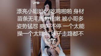 漂亮小姐姐69吃鸡啪啪 身材苗条无毛鲍鱼粉嫩 被小哥多姿势猛怼 爽叫不停 一个太能操一个太能叫 妹子走路都不稳了