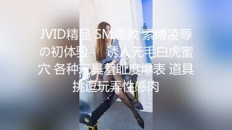 JVID精品 SM调教 紧缚凌辱の初体验㊙️诱人无毛白虎蜜穴 各种玩具羞耻度爆表 道具挑逗玩弄性感肉