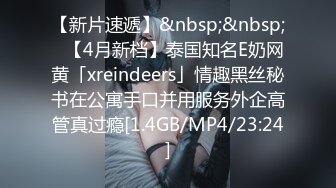 【新片速遞】&nbsp;&nbsp;✨【4月新档】泰国知名E奶网黄「xreindeers」情趣黑丝秘书在公寓手口并用服务外企高管真过瘾[1.4GB/MP4/23:24]