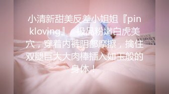 小清新甜美反差小姐姐『pinkloving』✿极品粉嫩白虎美穴，穿着内裤阴部摩擦，擒住双腿巨大大肉棒插入如玉般的身体！