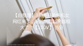 【自整理】3洞齐开的炮机女网红来了，玩的玩具越来越粗大了！【100V】 (65)