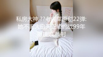 私房大神 ??老虎菜原创22弹:她不服大白天正经约战99年眼镜娘,颜射