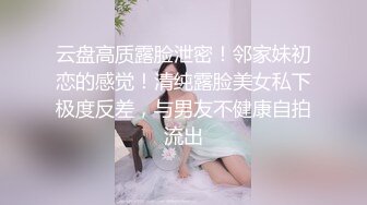 云盘高质露脸泄密！邻家妹初恋的感觉！清纯露脸美女私下极度反差，与男友不健康自拍流出