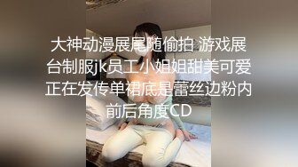 大神动漫展尾随偷拍 游戏展台制服jk员工小姐姐甜美可爱正在发传单裙底是蕾丝边粉内前后角度CD