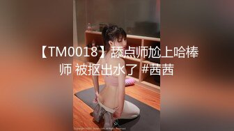 【TM0018】舔点师尬上哈棒师 被抠出水了 #茜茜