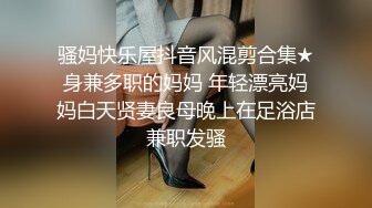 骚妈快乐屋抖音风混剪合集★身兼多职的妈妈 年轻漂亮妈妈白天贤妻良母晚上在足浴店兼职发骚