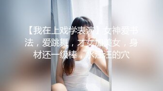 【我在上戏学表演】女神爱书法，爱跳舞，才女加美女，身材还一级棒，水汪汪的穴