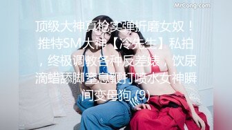 顶级大神真枪实弹折磨女奴！推特SM大神【冷先生】私拍，终极调教各种反差婊，饮尿滴蜡舔脚窒息鞭打喷水女神瞬间变母狗 (9)