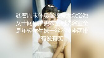 趁着周末休息学校旁大众浴池女士间偸拍更衣室到洗浴室全是年轻学生妹一丝不挂坐两排有说有笑