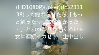 (HD1080P)(Joker)(fc3231138)して終わらせたら「もっと触ったりして欲しかった・・」とおねだりしてくるいも女に連続イカせ！！生中出し！！