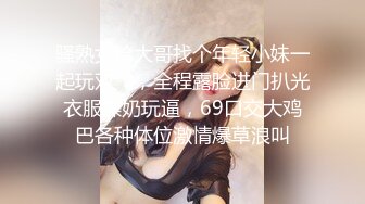 骚熟女给大哥找个年轻小妹一起玩双飞，全程露脸进门扒光衣服揉奶玩逼，69口交大鸡巴各种体位激情爆草浪叫