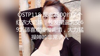 OSTP118 深夜2500约了个红衣大奶妹，沙发扣逼乳交69互舔喜欢慢慢调情，大力猛操呻吟非常诱人