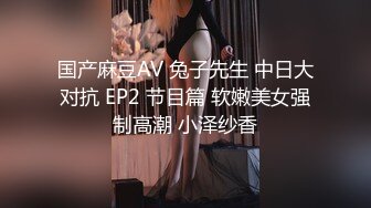 国产麻豆AV 兔子先生 中日大对抗 EP2 节目篇 软嫩美女强制高潮 小泽纱香