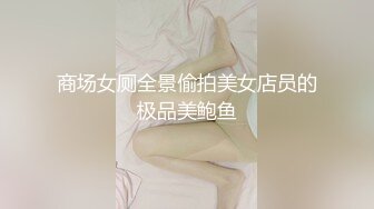 商场女厕全景偷拍美女店员的极品美鲍鱼