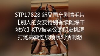 STP17828 新品国产剧情毛片【别人的女友特别香续摊爆干嫩穴】KTV被老公的朋友挑逗打炮高潮连续喷水对话刺激