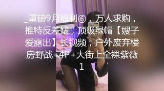 _重磅9月福利⑥，万人求购，推特反差婊，顶级绿帽【嫂子爱露出】长视频，户外废弃楼房野战+4P+大街上全裸紫薇1