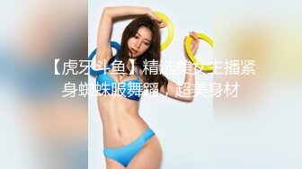 【虎牙斗鱼】精选美女主播紧身蜘蛛服舞蹈，超美身材