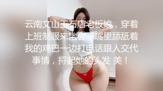 云南文山玉石店老板娘，穿着上班制服来幽会，嘴里舔舐着我的鸡巴一边打电话跟人交代事情，捋起她的头发 美！