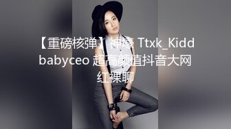 【重磅核弹】神壕 Ttxk_Kiddbabyceo 超高颜值抖音大网红裸聊