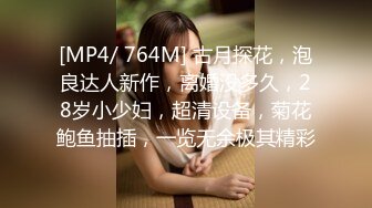 [MP4/ 764M] 古月探花，泡良达人新作，离婚没多久，28岁小少妇，超清设备，菊花鲍鱼抽插，一览无余极其精彩