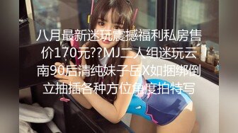 八月最新迷玩震撼福利私房售价170元??MJ二人组迷玩云南90后清纯妹子岳X如捆绑倒立抽插各种方位角度拍特写