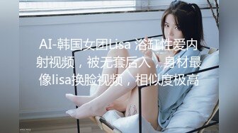 AI-韩国女团Lisa 浴缸性爱内射视频，被无套后入，身材最像lisa换脸视频，相似度极高