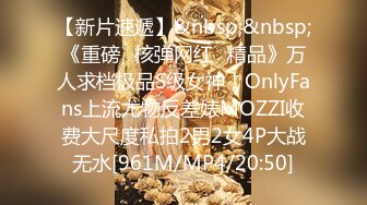 【新片速遞】&nbsp;&nbsp;《重磅✅核弹网红✅精品》万人求档极品S级女神！OnlyFans上流尤物反差婊MOZZI收费大尺度私拍2男2女4P大战无水[961M/MP4/20:50]