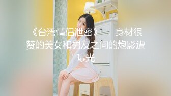 《台湾情侣泄密》❤️身材很赞的美女和男友之间的炮影遭曝光