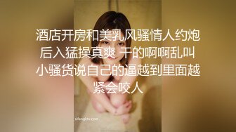 酒店开房和美乳风骚情人约炮 后入猛操真爽 干的啊啊乱叫 小骚货说自己的逼越到里面越紧会咬人