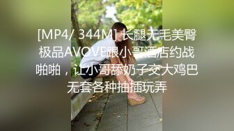 [MP4/ 344M] 长腿无毛美臀极品AVOVE跟小哥酒店约战啪啪，让小哥舔奶子交大鸡巴无套各种抽插玩弄