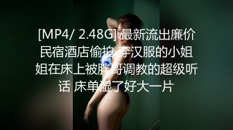 [MP4/ 2.48G] 最新流出廉价民宿酒店偷拍 穿汉服的小姐姐在床上被胖哥调教的超级听话 床单湿了好大一片