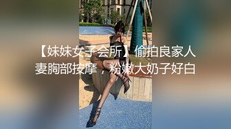 【妹妹女子会所】偷拍良家人妻胸部按摩，粉嫩大奶子好白