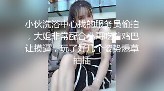 小伙洗浴中心找的服务员偷拍，大姐非常配合小哥吃着鸡巴让摸逼，玩了好几个姿势爆草抽插