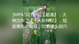 [MP4/327MB]【超清】，大神力作，【千人斩探花】，短发美乳小姐姐，怼着镜头掰穴