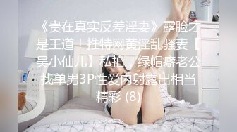 《贵在真实反差淫妻》露脸才是王道！推特网黄淫乱骚妻【吴小仙儿】私拍，绿帽癖老公找单男3P性爱内射露出相当精彩 (8)