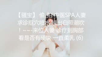 【骚宝】 偷_拍 中医SPA人妻求诊抠穴喷水 操出白带潮吹！~~-来位人妻 诊疗到胸部 看是否有硬块 一直柔乳 (6)