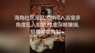 海角社区淫乱大神闯入浴室多角度乱入姐姐,性虐深喉爆操,掐着喉咙内射~