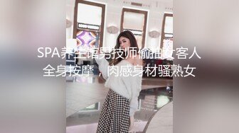 SPA养生馆男技师偷拍女客人全身按摩，肉感身材骚熟女