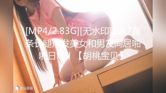 [MP4/2.83G][无水印]1米7苗条长腿短发美女和男友同居啪啪日常！【胡桃宝贝】