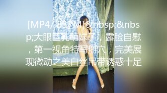 [MP4/ 837M]&nbsp;&nbsp;大眼巨乳萌妹子，露脸自慰，第一视角特写掰穴，完美展现微动之美白丝吊带诱惑十足