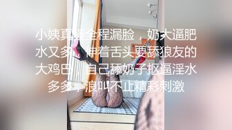 小姨真骚全程漏脸，奶大逼肥水又多，伸着舌头要舔狼友的大鸡巴，自己舔奶子抠逼淫水多多，浪叫不止精彩刺激