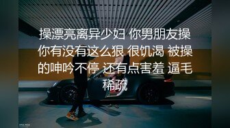 操漂亮离异少妇 你男朋友操你有没有这么狠 很饥渴 被操的呻吟不停 还有点害羞 逼毛稀疏