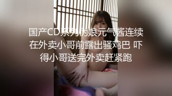 国产CD系列伪娘元气酱连续在外卖小哥前露出骚鸡巴 吓得小哥送完外卖赶紧跑