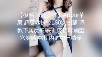 【极品 长腿女神】Apple苹果 超级丝袜控180大长腿 调教下属反被爆插 肉棒蹂躏蜜穴爽感冲击 内射中出精壶