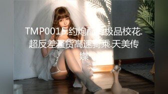 TMP0015.约炮配对极品校花.超反差骚货高速骑乘.天美传媒