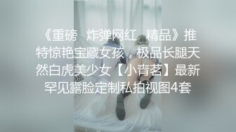 《重磅✿炸弹网红✿精品》推特惊艳宝藏女孩，极品长腿天然白虎美少女【小青茗】最新罕见露脸定制私拍视图4套