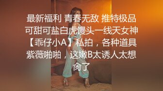 最新福利 青春无敌 推特极品可甜可盐白虎馒头一线天女神【乖仔小A】私拍，各种道具紫薇啪啪，这嫩B太诱人太想肏了