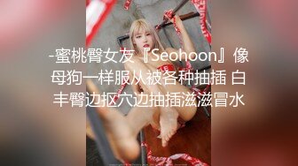 -蜜桃臀女友『Seohoon』像母狗一样服从被各种抽插 白丰臀边抠穴边抽插滋滋冒水