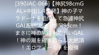 [390JAC-066]【神尻98cmGAL×中出し4連発】神の子マラドーナを追悼して急遽神尻GAL配信決定！爆尻98cm！まさに神の尻に相応しいGAL！神の潮を撒き散らし大絶頂！エロフィールドを縦横