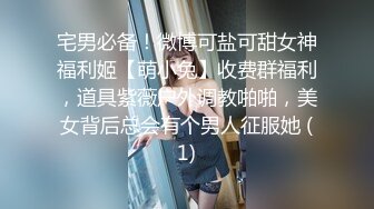 宅男必备！微博可盐可甜女神福利姬【萌小兔】收费群福利，道具紫薇户外调教啪啪，美女背后总会有个男人征服她 (1)